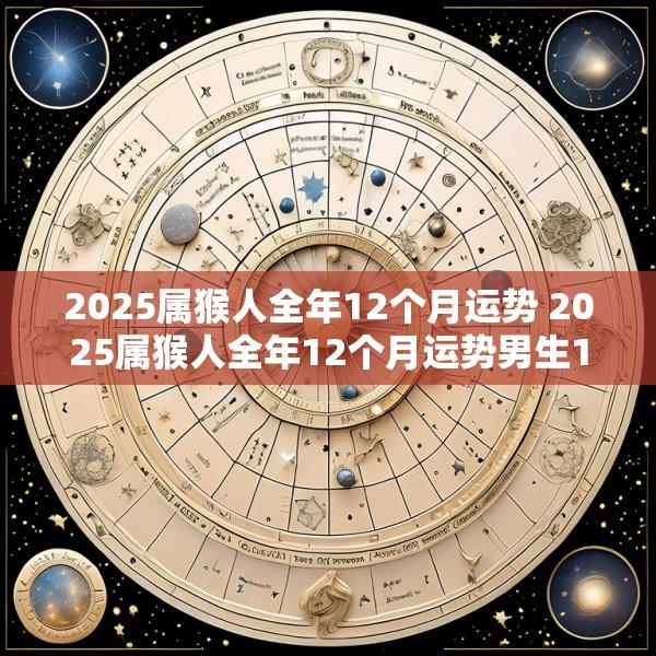 2025属猴人全年12个月运势 2025属猴人全年12个月运势男生1980.6.17