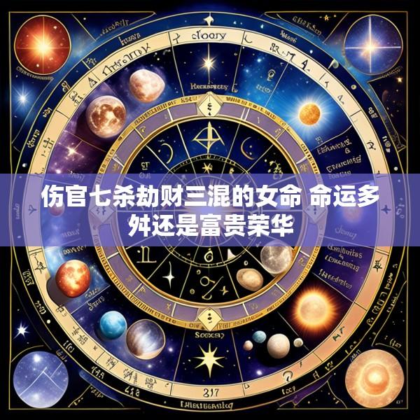 伤官七杀劫财三混的女命 命运多舛还是富贵荣华