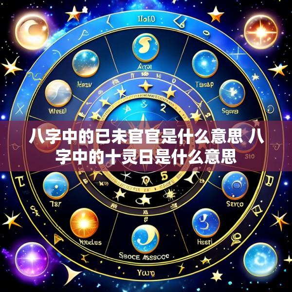 八字中的已未官官是什么意思 八字中的十灵日是什么意思