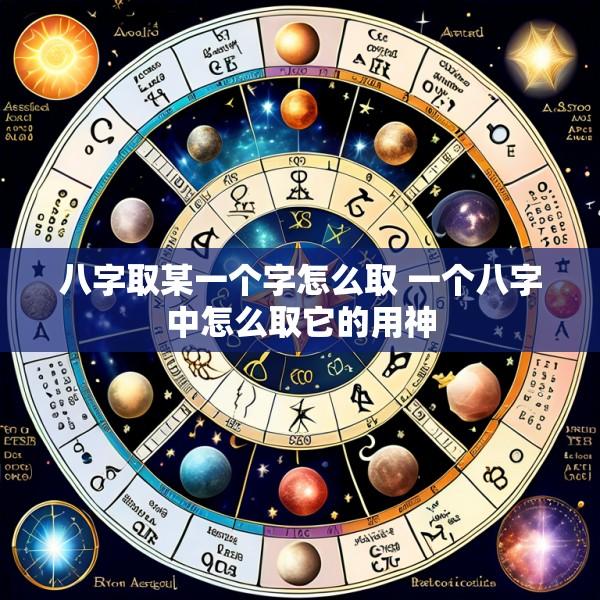 八字取某一个字怎么取 一个八字中怎么取它的用神