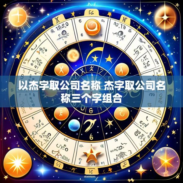 以杰字取公司名称 杰字取公司名称三个字组合