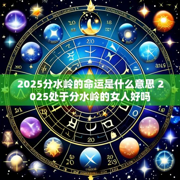 2025分水岭的命运是什么意思 2025处于分水岭的女人好吗