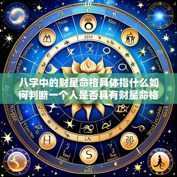 八字中的财星命格具体指什么如何判断一个人是否具有财星命格