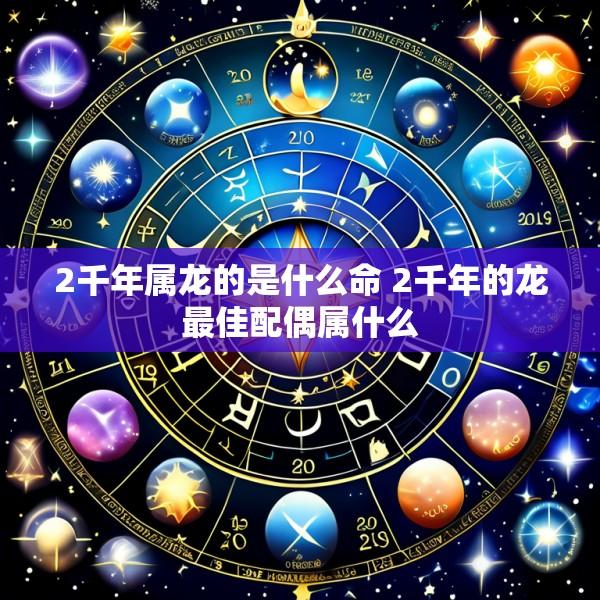2千年属龙的是什么命 2千年的龙最佳配偶属什么