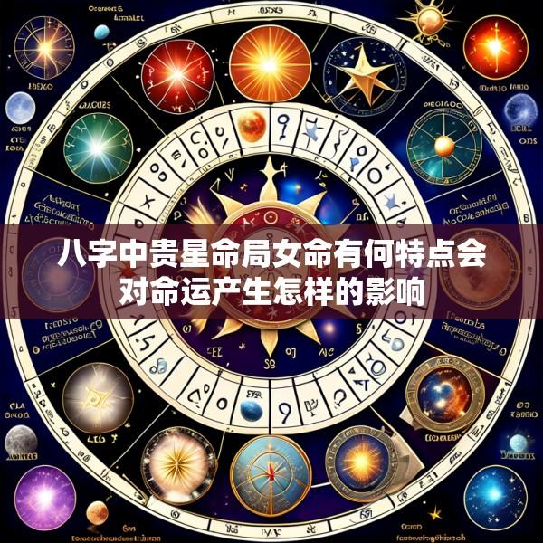 八字中贵星命局女命有何特点会对命运产生怎样的影响