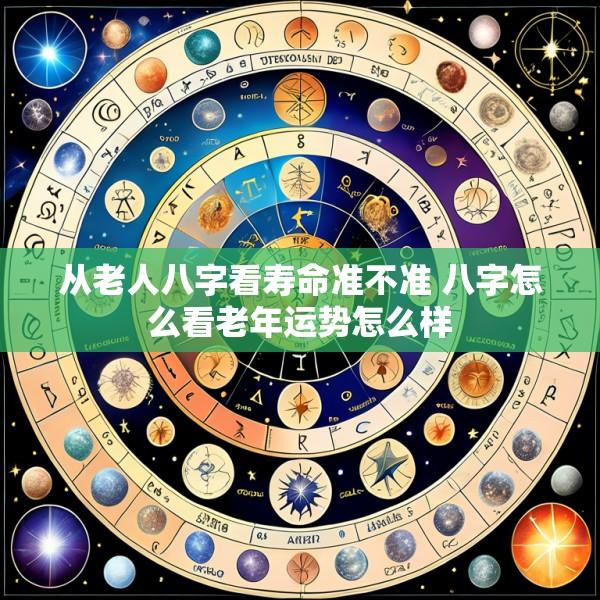 从老人八字看寿命准不准 八字怎么看老年运势怎么样