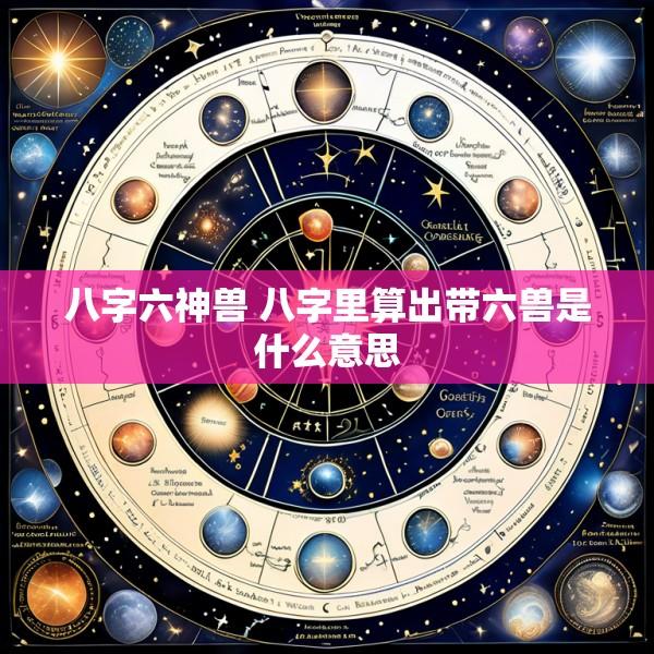 八字六神兽 八字里算出带六兽是什么意思