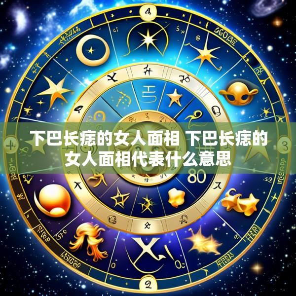 下巴长痣的女人面相 下巴长痣的女人面相代表什么意思
