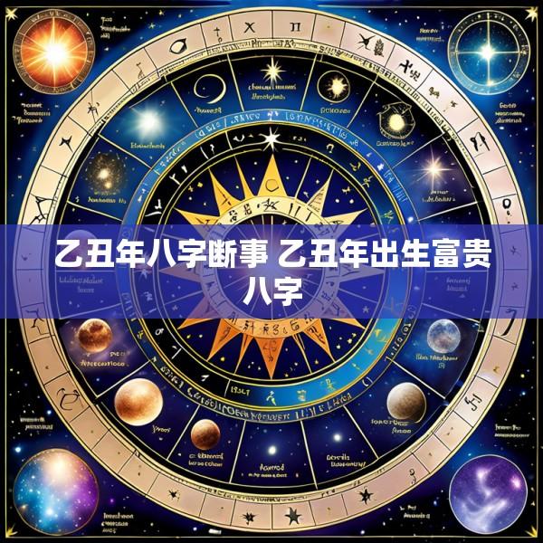 乙丑年八字断事 乙丑年出生富贵八字