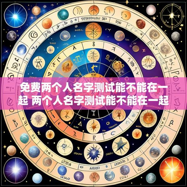 免费两个人名字测试能不能在一起 两个人名字测试能不能在一起是真的吗