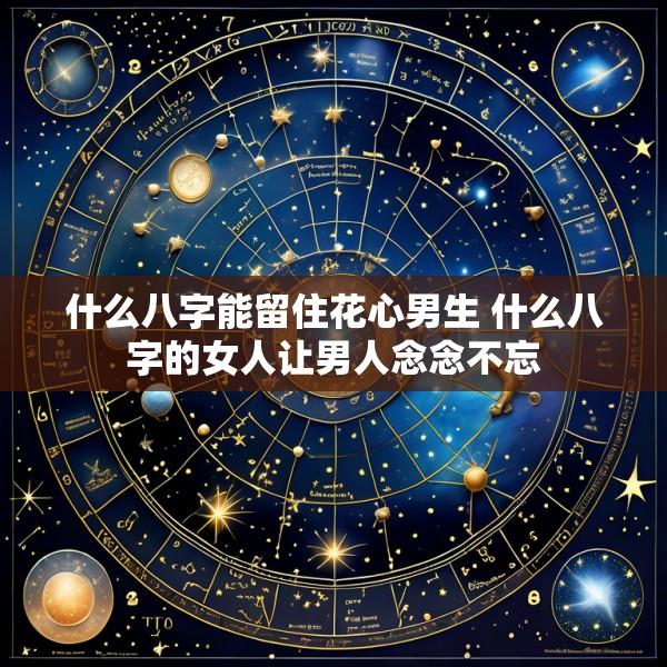 什么八字能留住花心男生 什么八字的女人让男人念念不忘