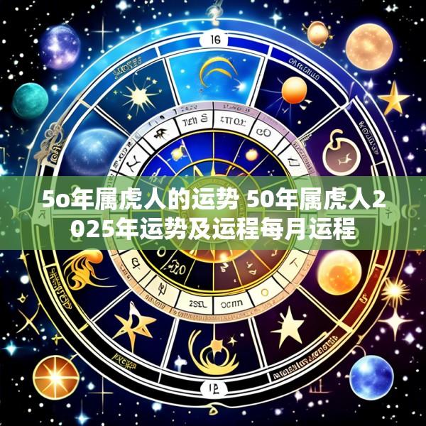 5o年属虎人的运势 50年属虎人2025年运势及运程每月运程