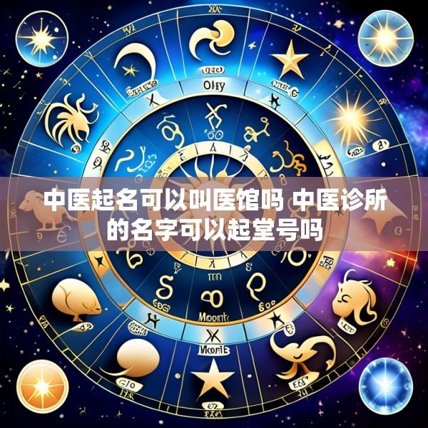 中医起名可以叫医馆吗 中医诊所的名字可以起堂号吗