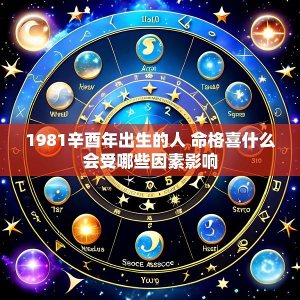 1981辛酉年出生的人 命格喜什么会受哪些因素影响