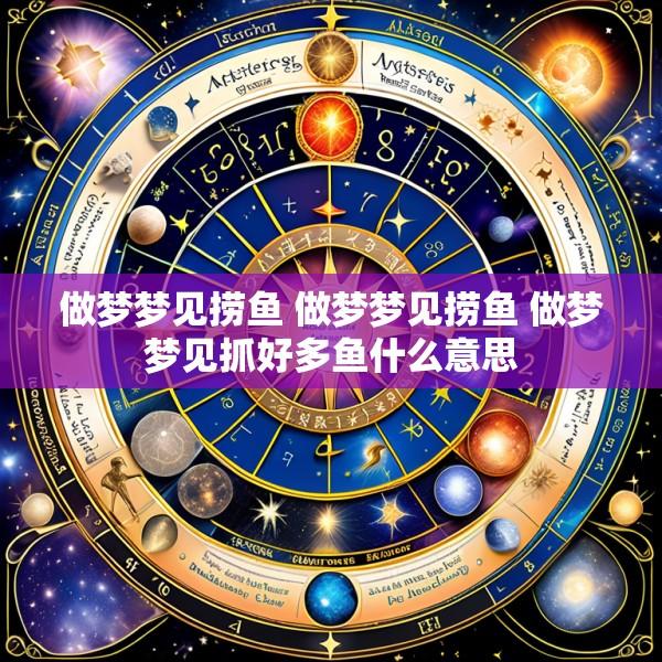 做梦梦见捞鱼 做梦梦见捞鱼 做梦梦见抓好多鱼什么意思