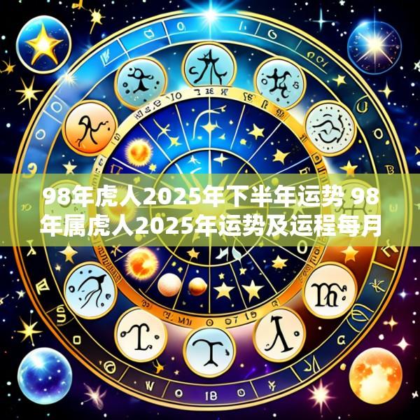 98年虎人2025年下半年运势 98年属虎人2025年运势及运程每月运程
