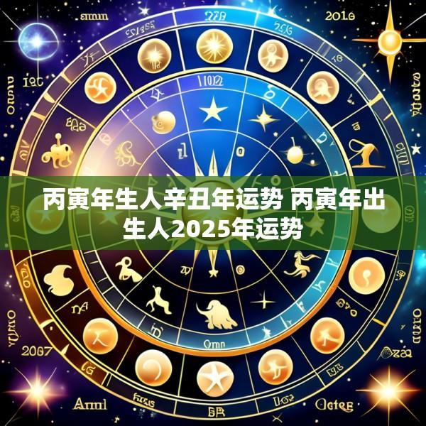 丙寅年生人辛丑年运势 丙寅年出生人2025年运势