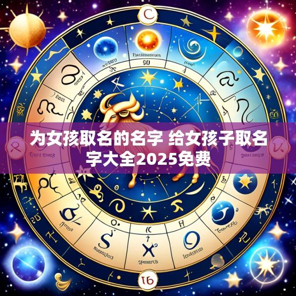 为女孩取名的名字 给女孩子取名字大全2025免费
