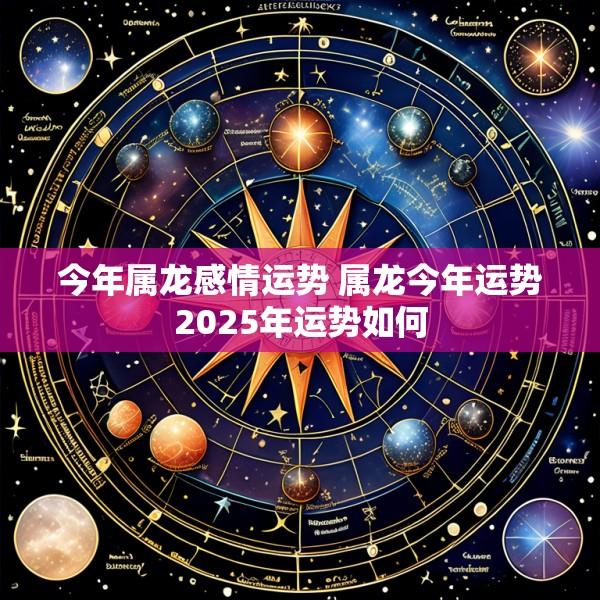 今年属龙感情运势 属龙今年运势2025年运势如何