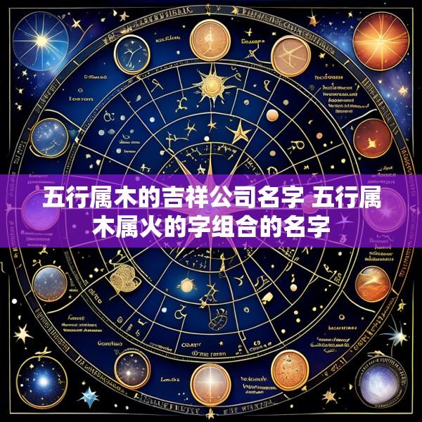 五行属木的吉祥公司名字 五行属木属火的字组合的名字