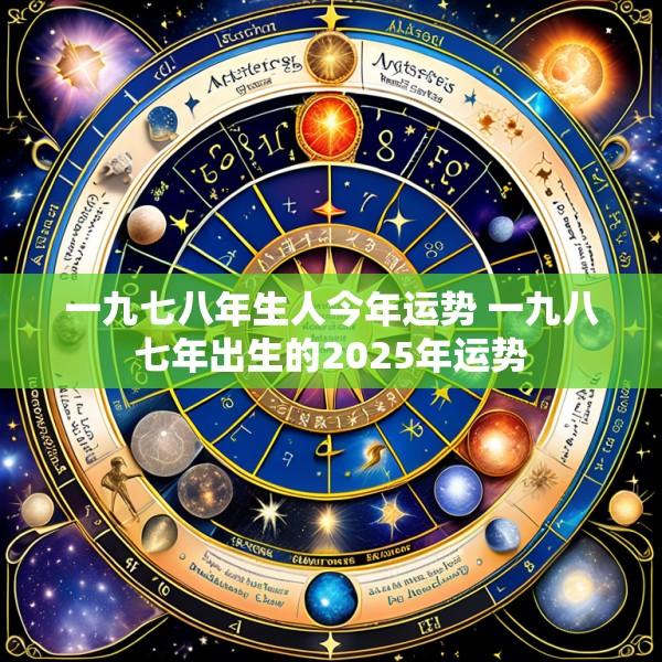 一九七八年生人今年运势 一九八七年出生的2025年运势