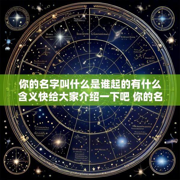你的名字叫什么是谁起的有什么含义快给大家介绍一下吧 你的名字是谁起的有什么含义快给大家讲一下吧