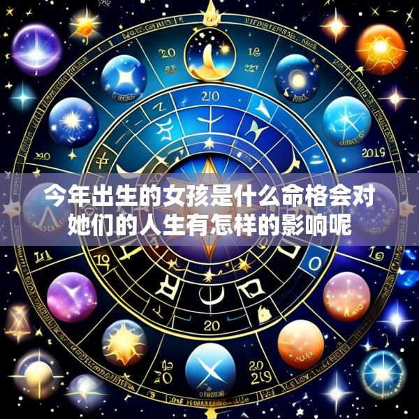 今年出生的女孩是什么命格会对她们的人生有怎样的影响呢