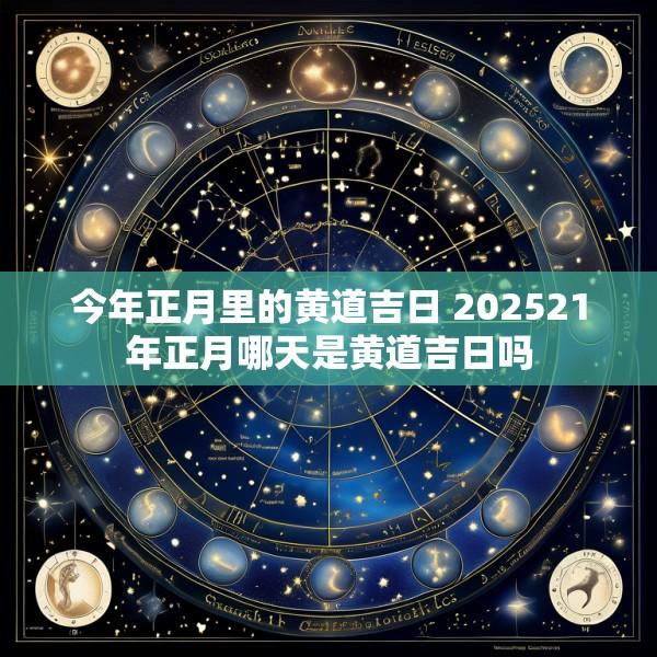 今年正月里的黄道吉日 202521年正月哪天是黄道吉日吗