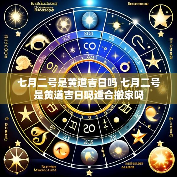 七月二号是黄道吉日吗 七月二号是黄道吉日吗适合搬家吗