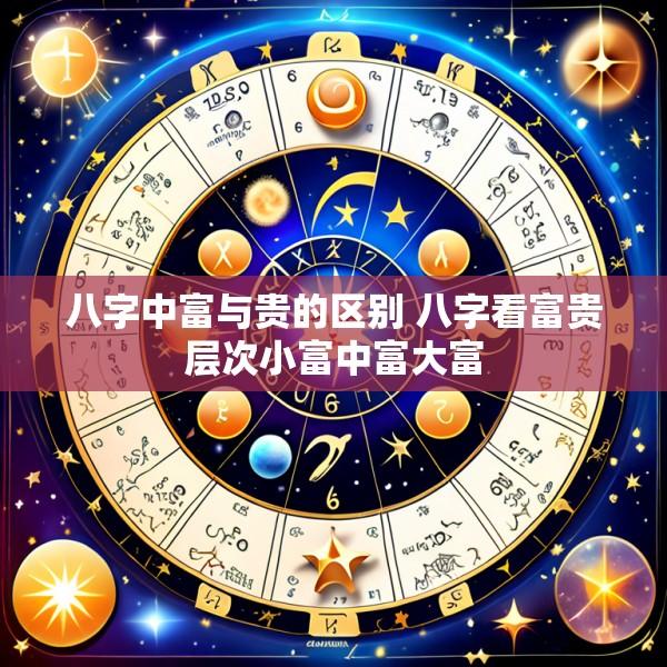 八字中富与贵的区别 八字看富贵层次小富中富大富