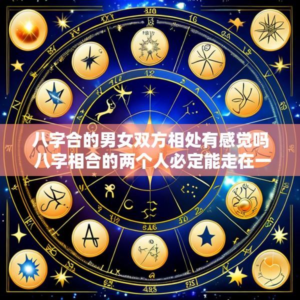 八字合的男女双方相处有感觉吗 八字相合的两个人必定能走在一起吗