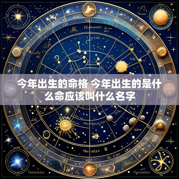 今年出生的命格 今年出生的是什么命应该叫什么名字