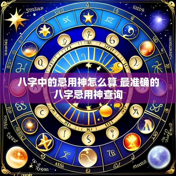 八字中的忌用神怎么算 最准确的八字忌用神查询