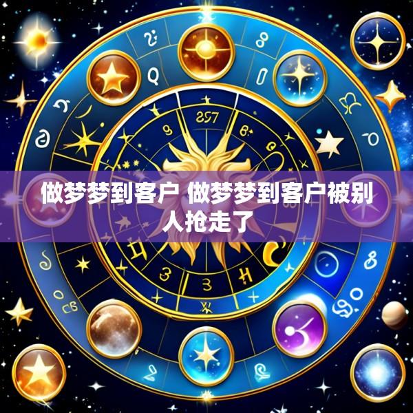 做梦梦到客户 做梦梦到客户被别人抢走了