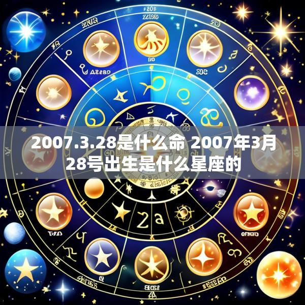 2007.3.28是什么命 2007年3月28号出生是什么星座的