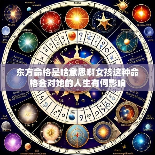 东方命格是啥意思啊女孩这种命格会对她的人生有何影响