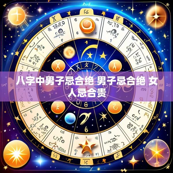 八字中男子忌合绝 男子忌合绝 女人忌合贵