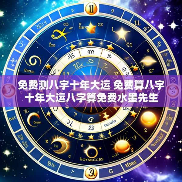免费测八字十年大运 免费算八字十年大运八字算免费水墨先生