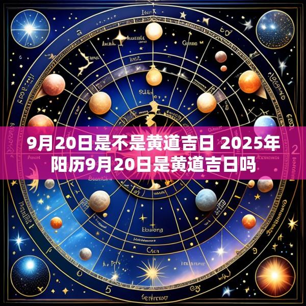 9月20日是不是黄道吉日 2025年阳历9月20日是黄道吉日吗