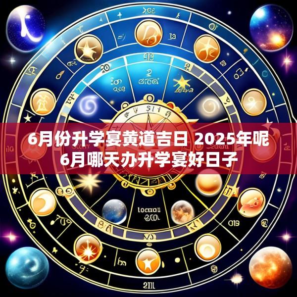 6月份升学宴黄道吉日 2025年呢6月哪天办升学宴好日子