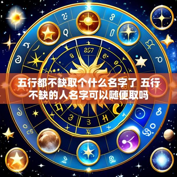 五行都不缺取个什么名字了 五行不缺的人名字可以随便取吗
