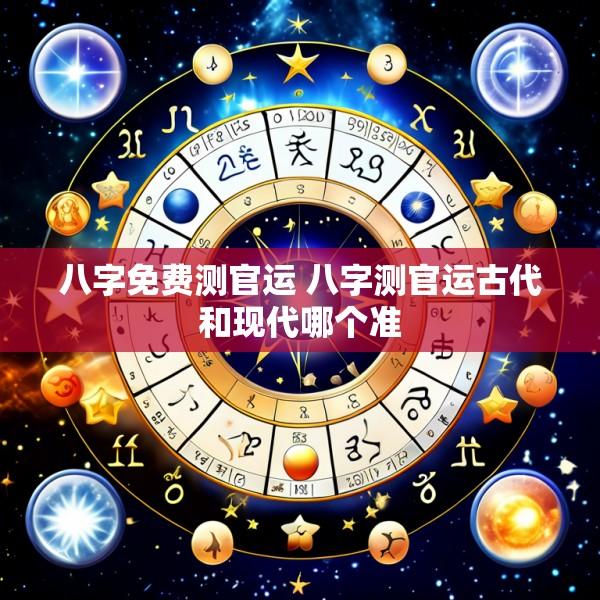 八字免费测官运 八字测官运古代和现代哪个准