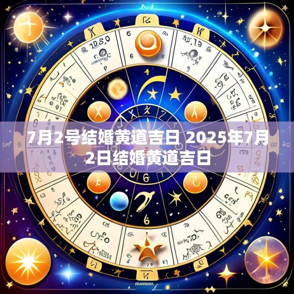 7月2号结婚黄道吉日 2025年7月2日结婚黄道吉日