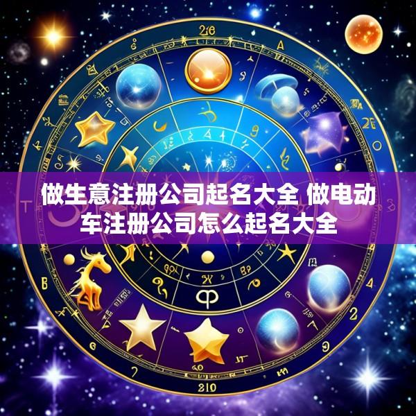 做生意注册公司起名大全 做电动车注册公司怎么起名大全