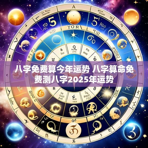 八字免费算今年运势 八字算命免费测八字2025年运势