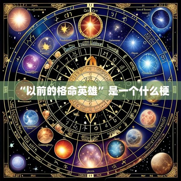 “以前的格命英雄”是一个什么梗