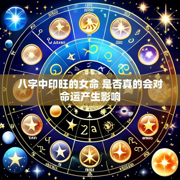 八字中印旺的女命 是否真的会对命运产生影响