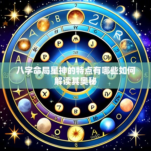 八字命局星神的特点有哪些如何解读其奥秘