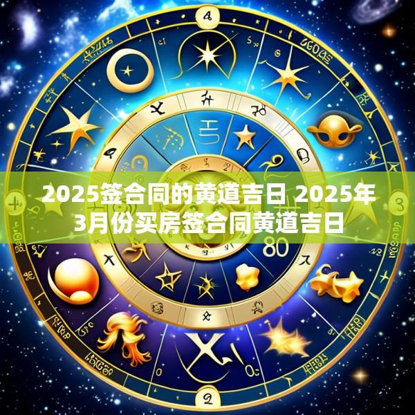 2025签合同的黄道吉日 2025年3月份买房签合同黄道吉日