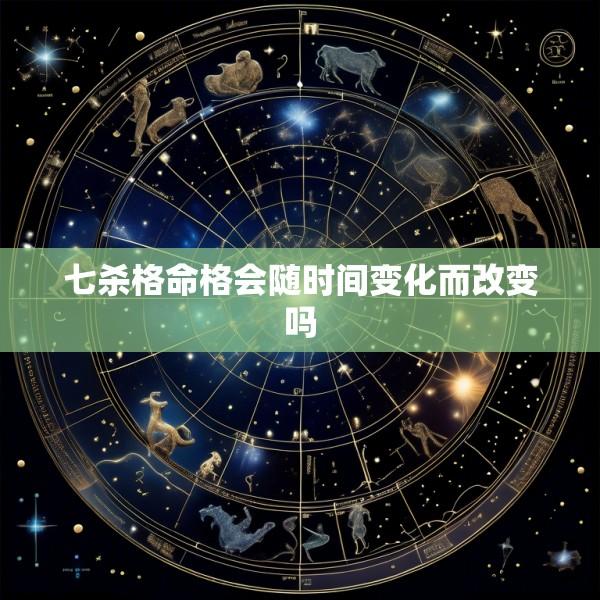 七杀格命格会随时间变化而改变吗